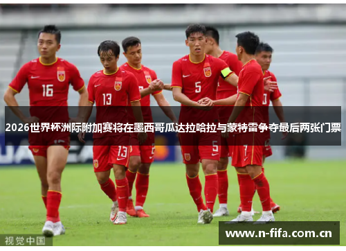 2026世界杯洲际附加赛将在墨西哥瓜达拉哈拉与蒙特雷争夺最后两张门票