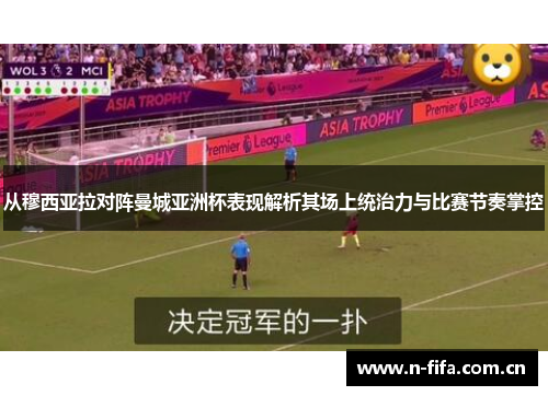 从穆西亚拉对阵曼城亚洲杯表现解析其场上统治力与比赛节奏掌控